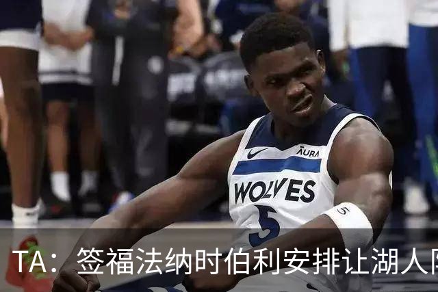 TA：签福法纳时伯利安排让湖人队医体检，切尔西医疗团队颇为困惑
